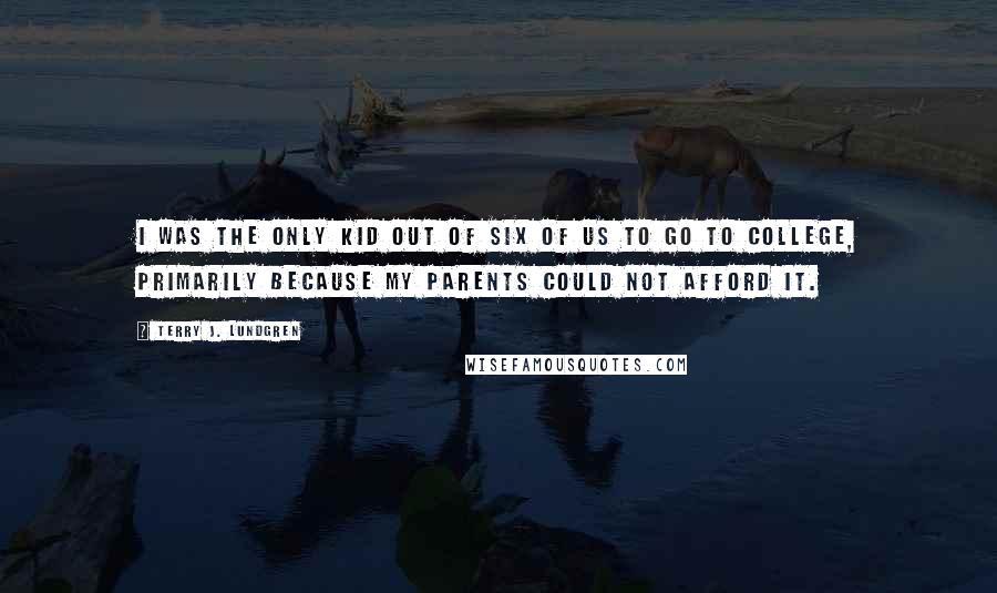 Terry J. Lundgren Quotes: I was the only kid out of six of us to go to college, primarily because my parents could not afford it.