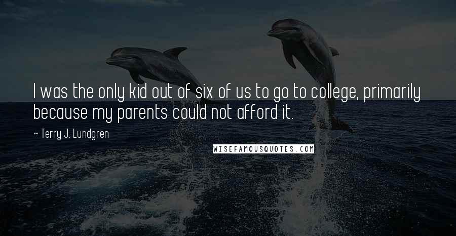 Terry J. Lundgren Quotes: I was the only kid out of six of us to go to college, primarily because my parents could not afford it.