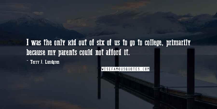Terry J. Lundgren Quotes: I was the only kid out of six of us to go to college, primarily because my parents could not afford it.