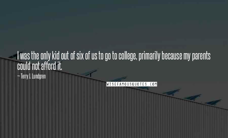 Terry J. Lundgren Quotes: I was the only kid out of six of us to go to college, primarily because my parents could not afford it.