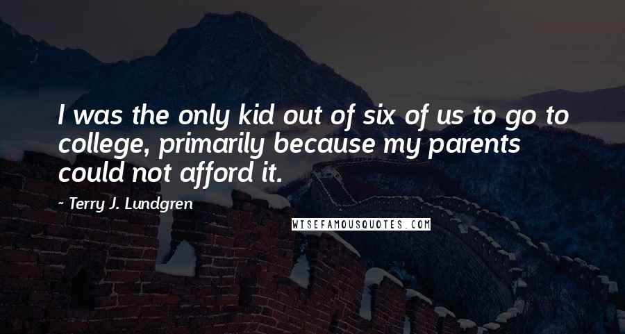 Terry J. Lundgren Quotes: I was the only kid out of six of us to go to college, primarily because my parents could not afford it.