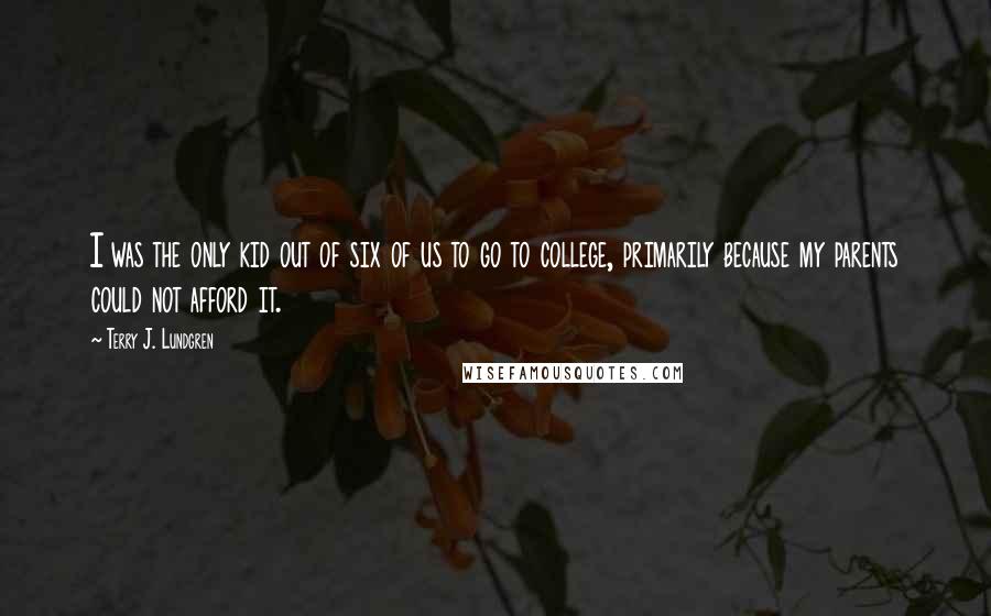 Terry J. Lundgren Quotes: I was the only kid out of six of us to go to college, primarily because my parents could not afford it.