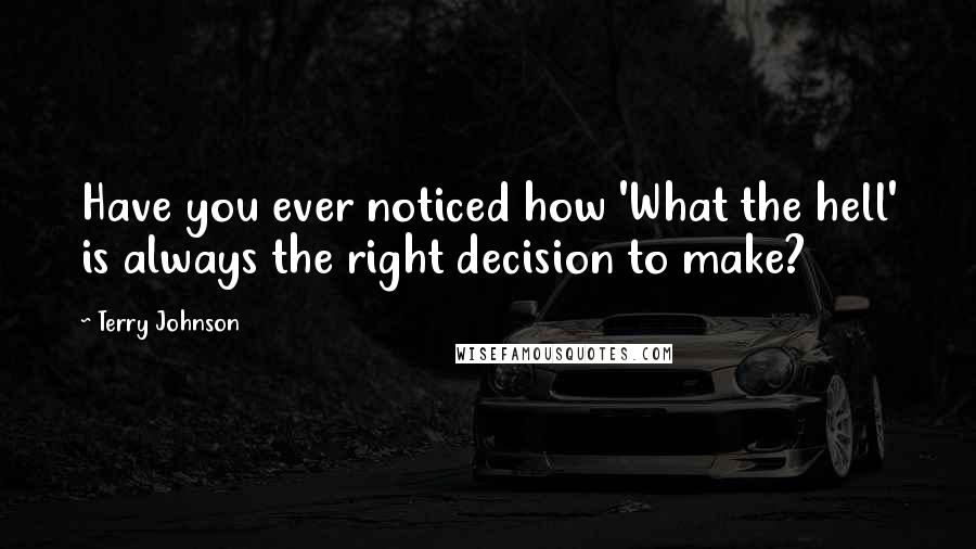 Terry Johnson Quotes: Have you ever noticed how 'What the hell' is always the right decision to make?