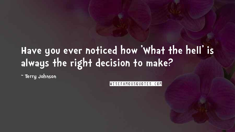 Terry Johnson Quotes: Have you ever noticed how 'What the hell' is always the right decision to make?