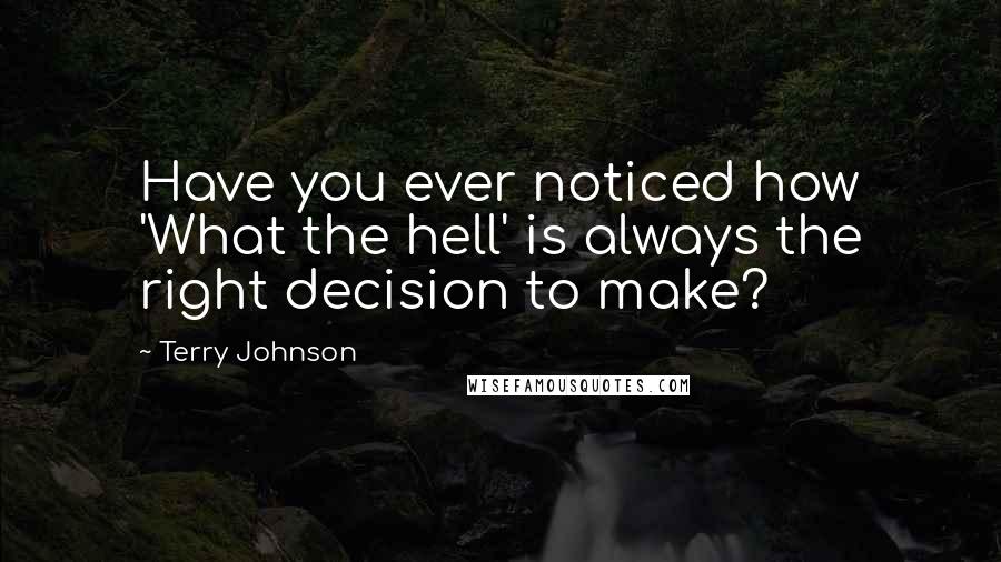 Terry Johnson Quotes: Have you ever noticed how 'What the hell' is always the right decision to make?