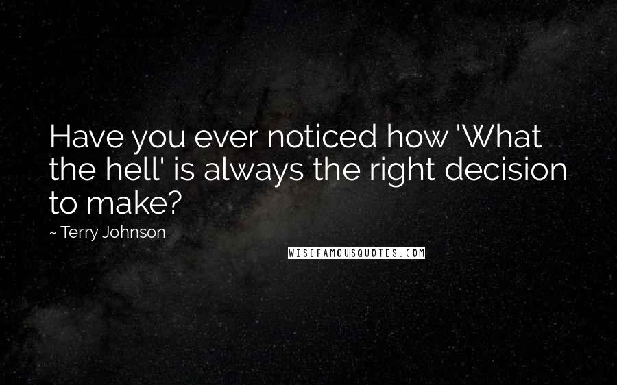 Terry Johnson Quotes: Have you ever noticed how 'What the hell' is always the right decision to make?