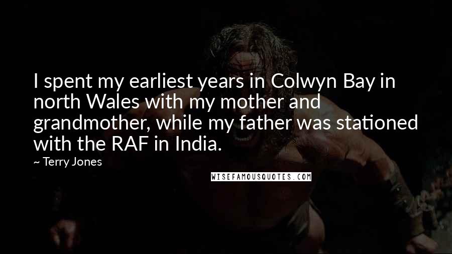 Terry Jones Quotes: I spent my earliest years in Colwyn Bay in north Wales with my mother and grandmother, while my father was stationed with the RAF in India.