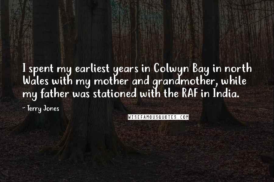 Terry Jones Quotes: I spent my earliest years in Colwyn Bay in north Wales with my mother and grandmother, while my father was stationed with the RAF in India.