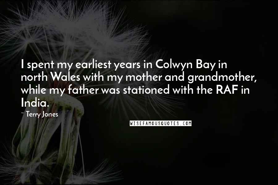 Terry Jones Quotes: I spent my earliest years in Colwyn Bay in north Wales with my mother and grandmother, while my father was stationed with the RAF in India.