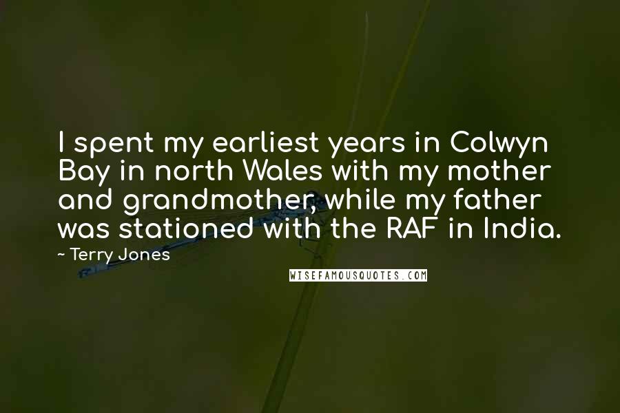 Terry Jones Quotes: I spent my earliest years in Colwyn Bay in north Wales with my mother and grandmother, while my father was stationed with the RAF in India.