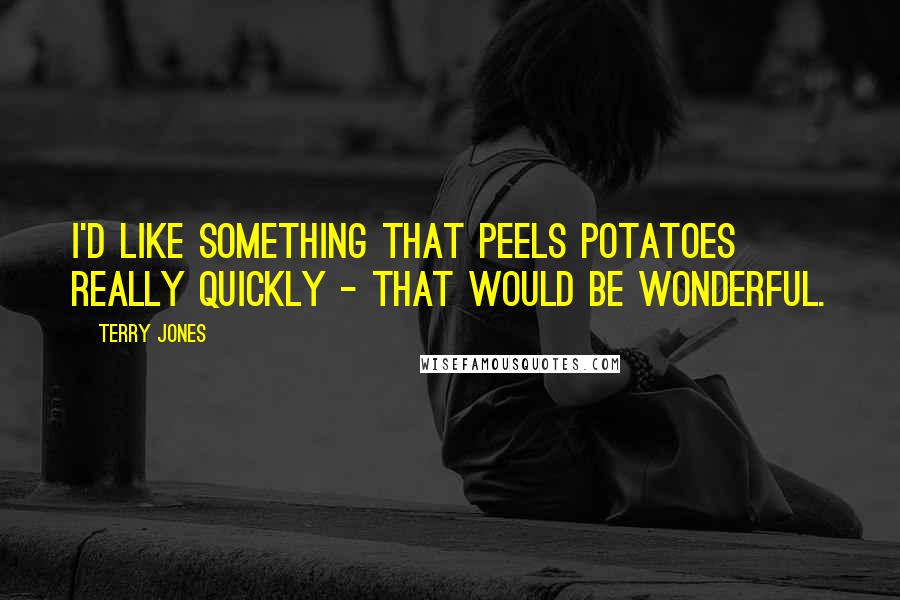 Terry Jones Quotes: I'd like something that peels potatoes really quickly - that would be wonderful.
