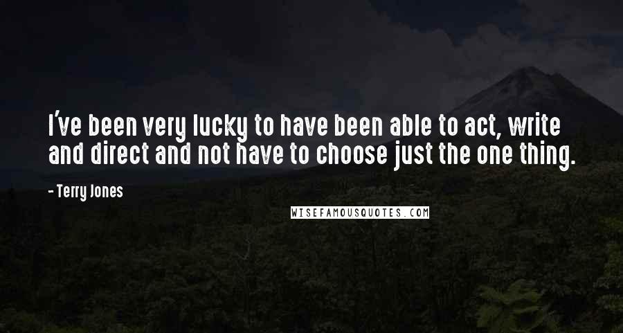 Terry Jones Quotes: I've been very lucky to have been able to act, write and direct and not have to choose just the one thing.