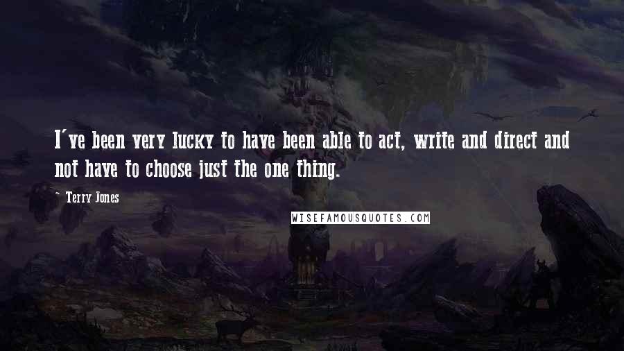 Terry Jones Quotes: I've been very lucky to have been able to act, write and direct and not have to choose just the one thing.