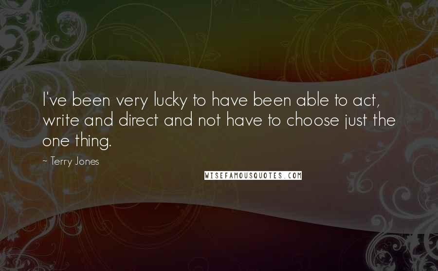 Terry Jones Quotes: I've been very lucky to have been able to act, write and direct and not have to choose just the one thing.