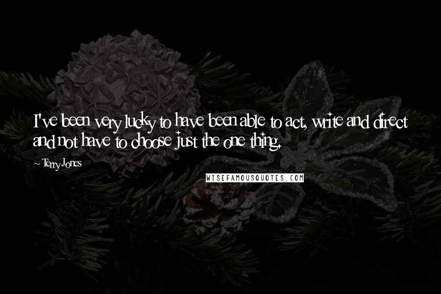 Terry Jones Quotes: I've been very lucky to have been able to act, write and direct and not have to choose just the one thing.