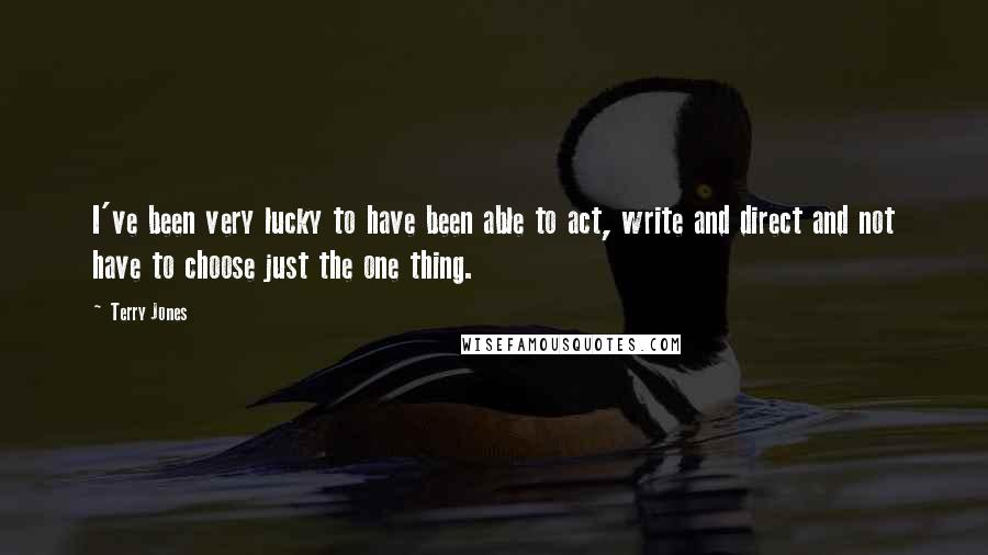 Terry Jones Quotes: I've been very lucky to have been able to act, write and direct and not have to choose just the one thing.