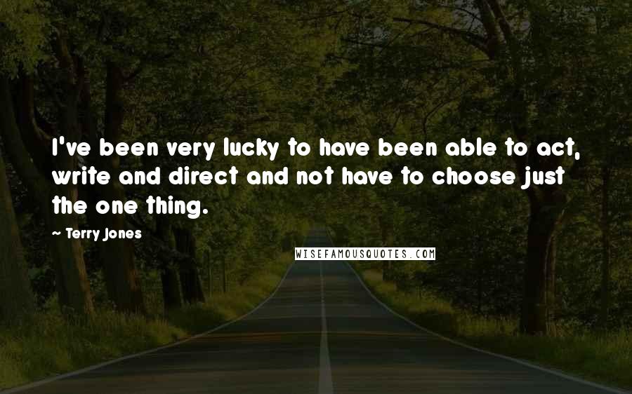 Terry Jones Quotes: I've been very lucky to have been able to act, write and direct and not have to choose just the one thing.