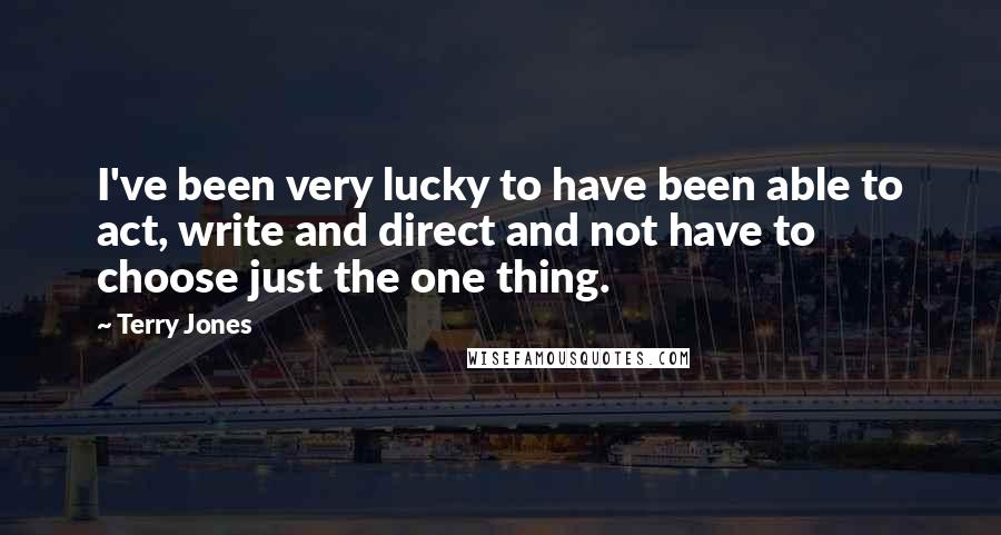 Terry Jones Quotes: I've been very lucky to have been able to act, write and direct and not have to choose just the one thing.