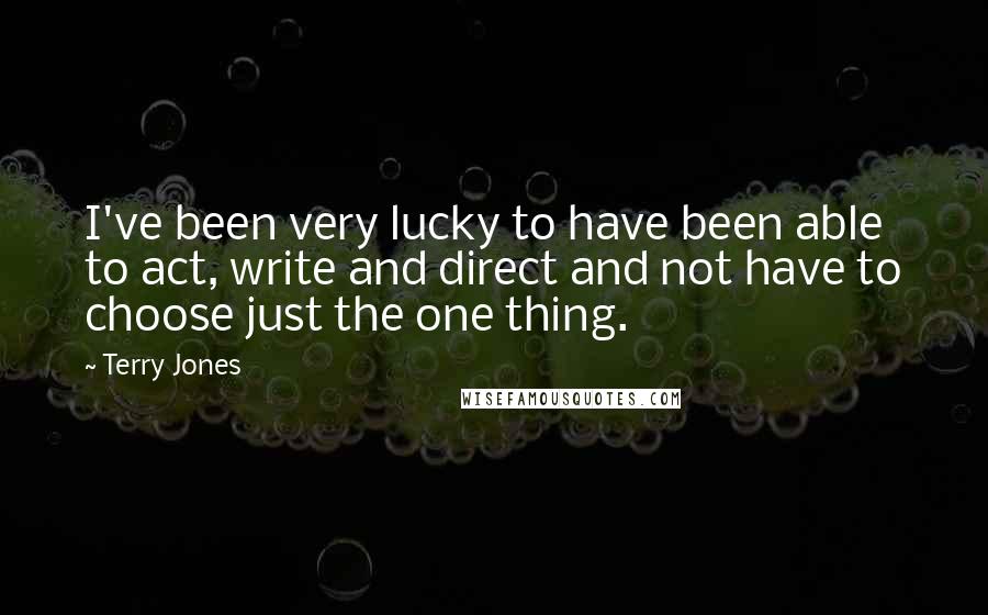 Terry Jones Quotes: I've been very lucky to have been able to act, write and direct and not have to choose just the one thing.