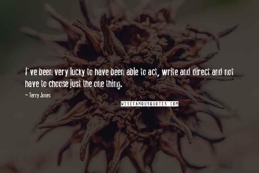 Terry Jones Quotes: I've been very lucky to have been able to act, write and direct and not have to choose just the one thing.