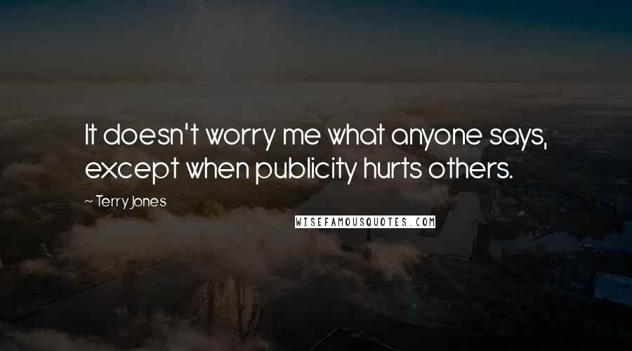 Terry Jones Quotes: It doesn't worry me what anyone says, except when publicity hurts others.