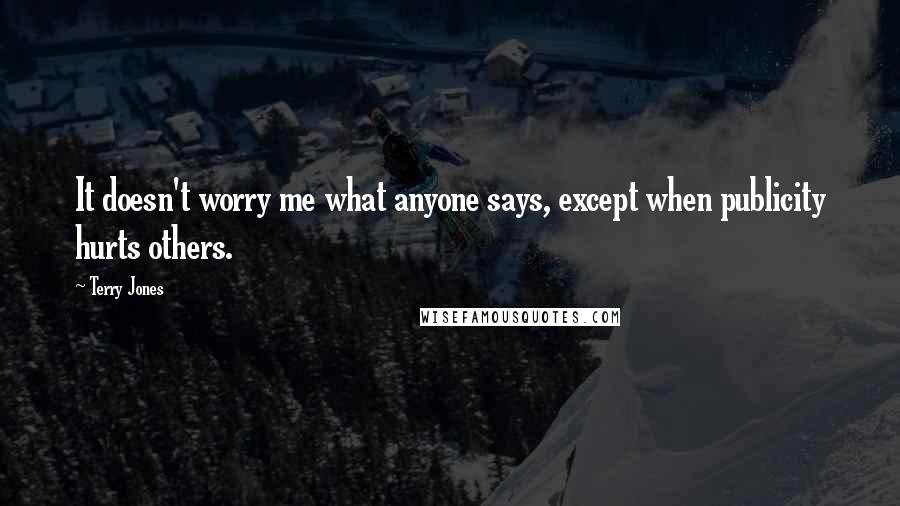 Terry Jones Quotes: It doesn't worry me what anyone says, except when publicity hurts others.