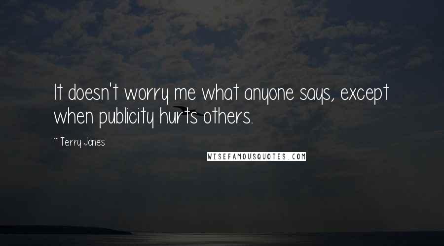 Terry Jones Quotes: It doesn't worry me what anyone says, except when publicity hurts others.