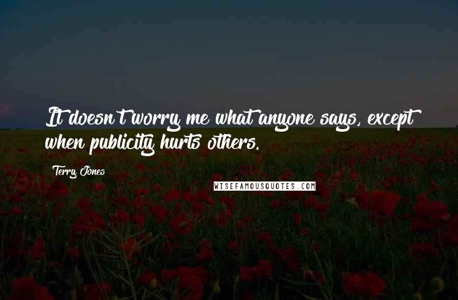 Terry Jones Quotes: It doesn't worry me what anyone says, except when publicity hurts others.