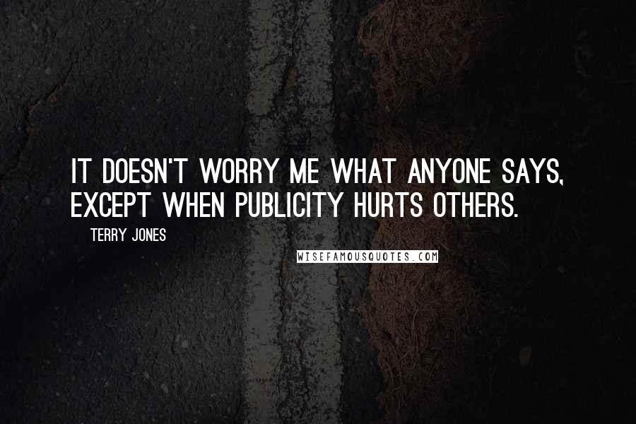 Terry Jones Quotes: It doesn't worry me what anyone says, except when publicity hurts others.