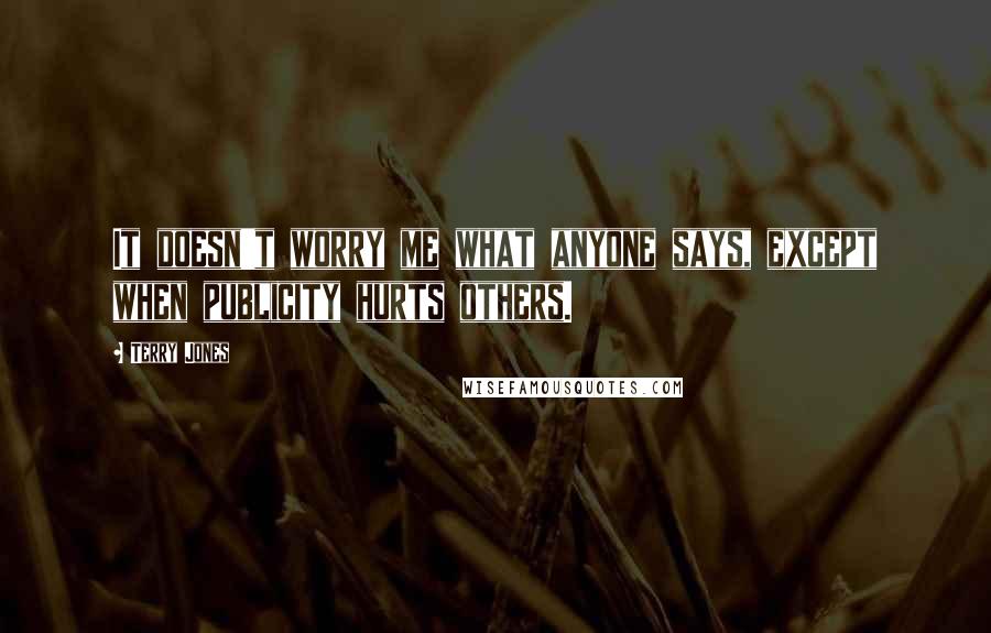 Terry Jones Quotes: It doesn't worry me what anyone says, except when publicity hurts others.