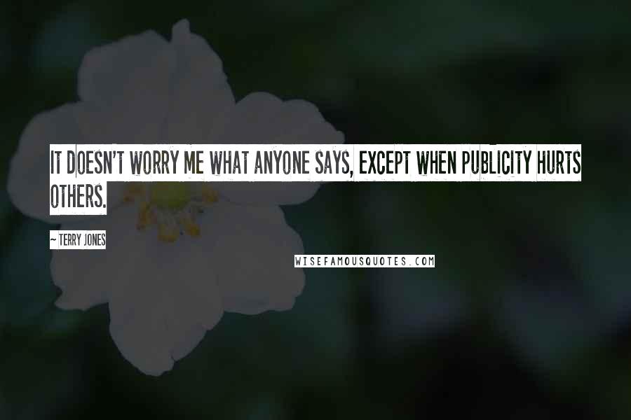 Terry Jones Quotes: It doesn't worry me what anyone says, except when publicity hurts others.