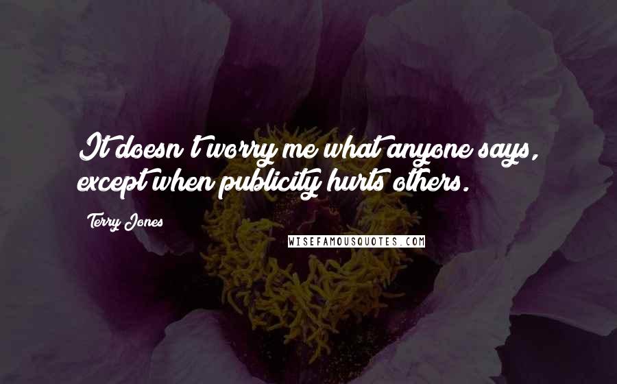 Terry Jones Quotes: It doesn't worry me what anyone says, except when publicity hurts others.