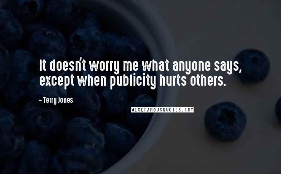 Terry Jones Quotes: It doesn't worry me what anyone says, except when publicity hurts others.