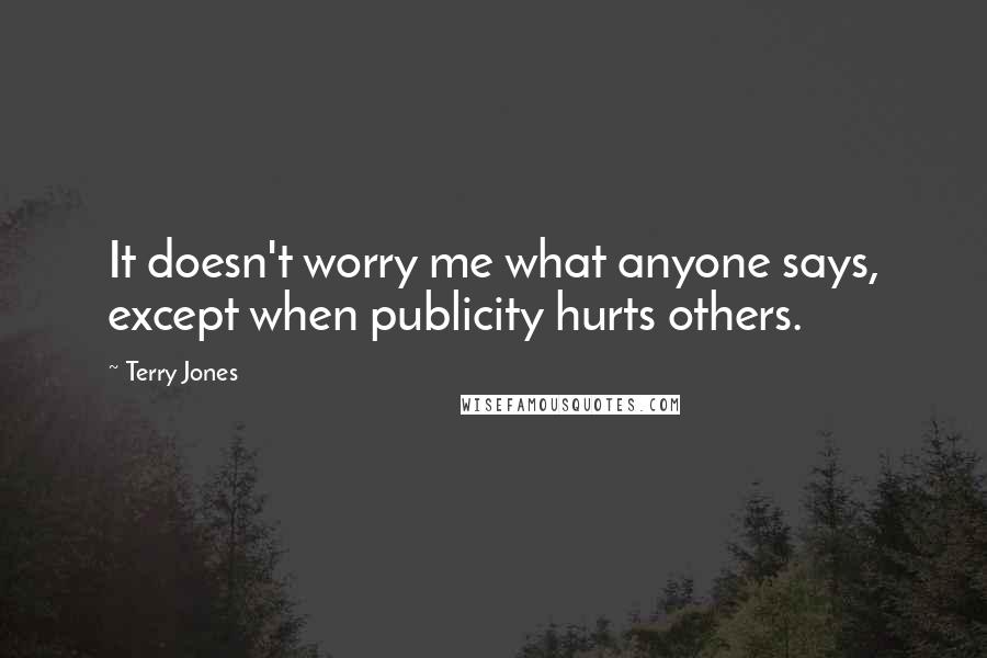 Terry Jones Quotes: It doesn't worry me what anyone says, except when publicity hurts others.