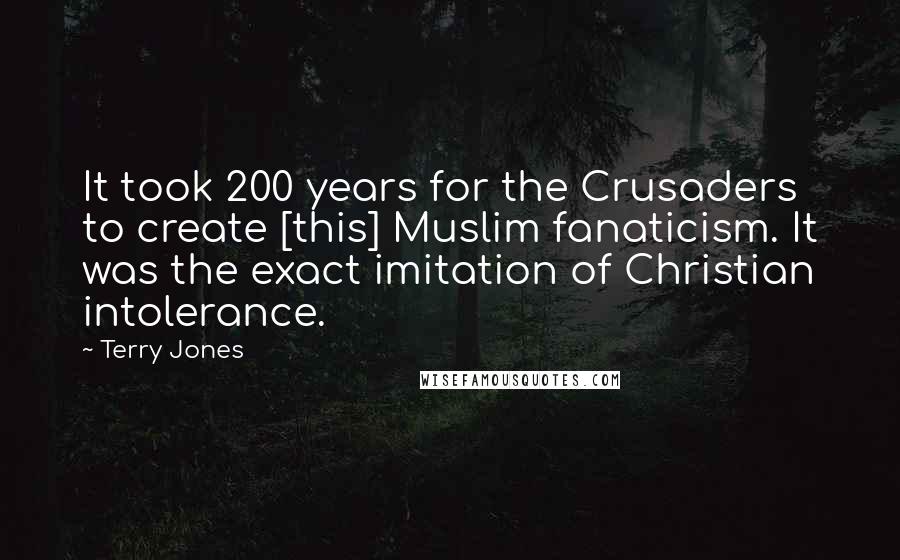 Terry Jones Quotes: It took 200 years for the Crusaders to create [this] Muslim fanaticism. It was the exact imitation of Christian intolerance.