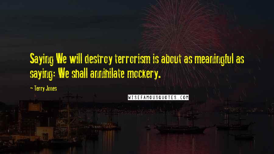 Terry Jones Quotes: Saying We will destroy terrorism is about as meaningful as saying: We shall annihilate mockery.