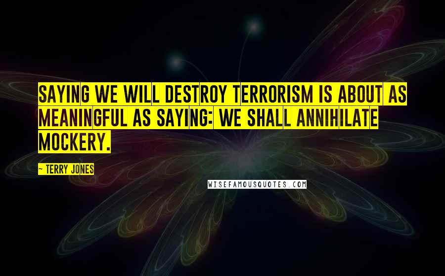 Terry Jones Quotes: Saying We will destroy terrorism is about as meaningful as saying: We shall annihilate mockery.