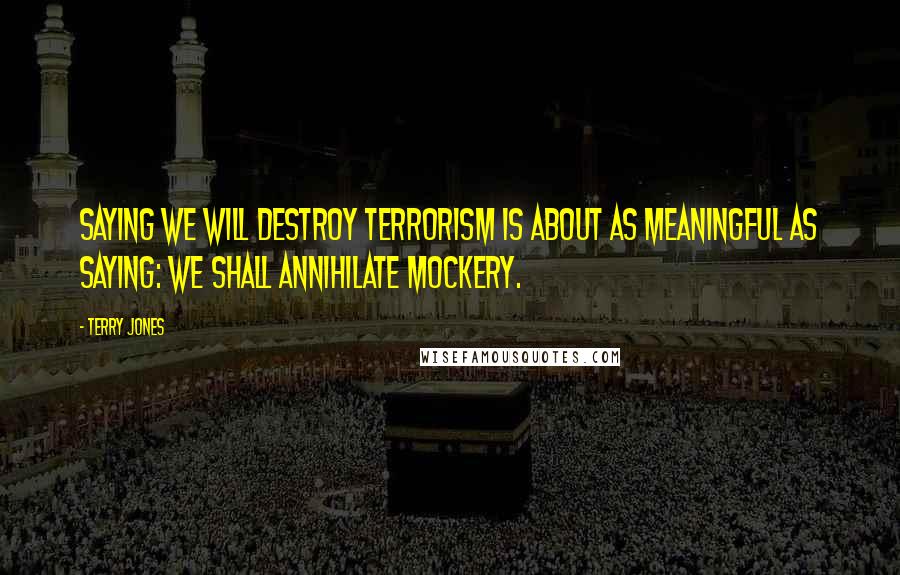 Terry Jones Quotes: Saying We will destroy terrorism is about as meaningful as saying: We shall annihilate mockery.