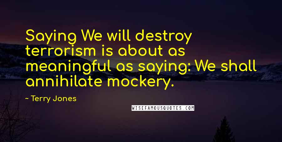 Terry Jones Quotes: Saying We will destroy terrorism is about as meaningful as saying: We shall annihilate mockery.