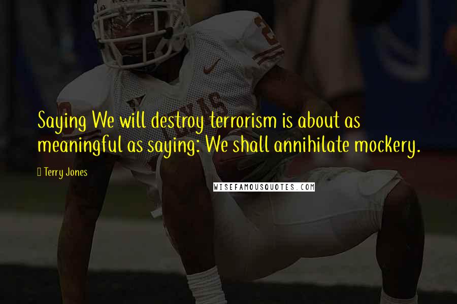 Terry Jones Quotes: Saying We will destroy terrorism is about as meaningful as saying: We shall annihilate mockery.