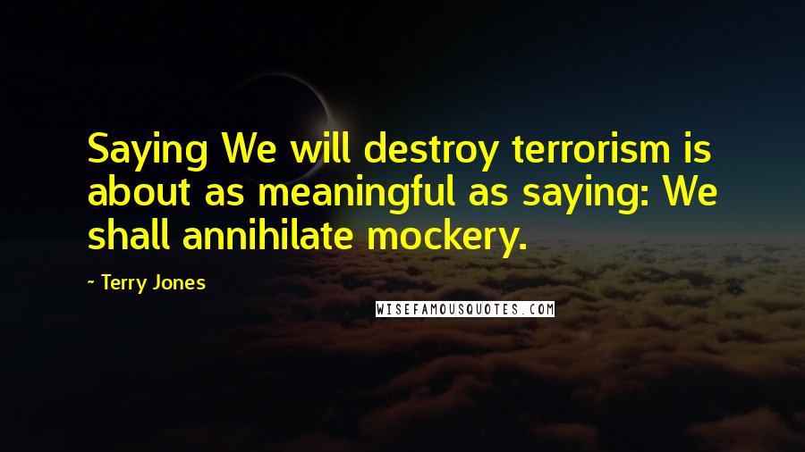 Terry Jones Quotes: Saying We will destroy terrorism is about as meaningful as saying: We shall annihilate mockery.