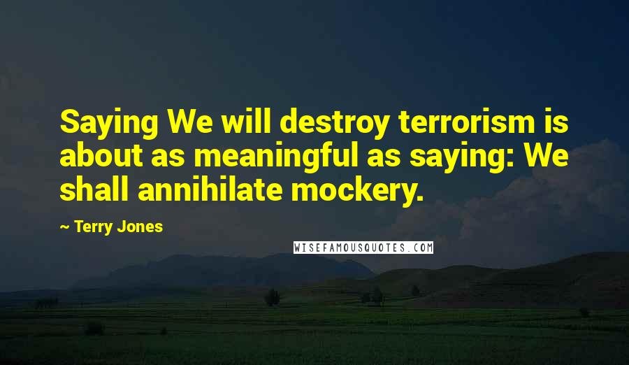 Terry Jones Quotes: Saying We will destroy terrorism is about as meaningful as saying: We shall annihilate mockery.