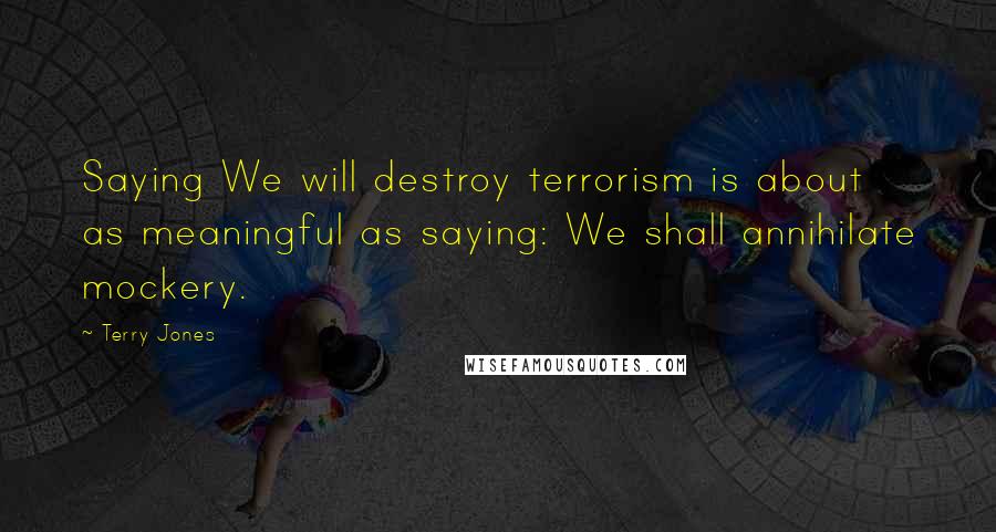 Terry Jones Quotes: Saying We will destroy terrorism is about as meaningful as saying: We shall annihilate mockery.
