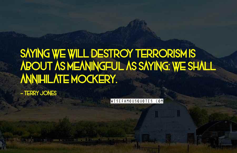 Terry Jones Quotes: Saying We will destroy terrorism is about as meaningful as saying: We shall annihilate mockery.