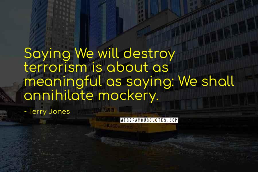 Terry Jones Quotes: Saying We will destroy terrorism is about as meaningful as saying: We shall annihilate mockery.