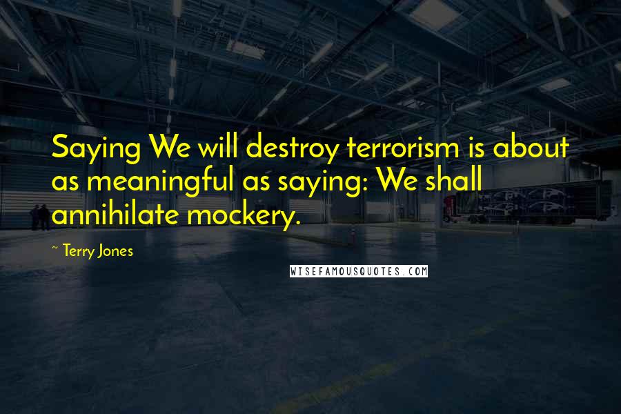 Terry Jones Quotes: Saying We will destroy terrorism is about as meaningful as saying: We shall annihilate mockery.