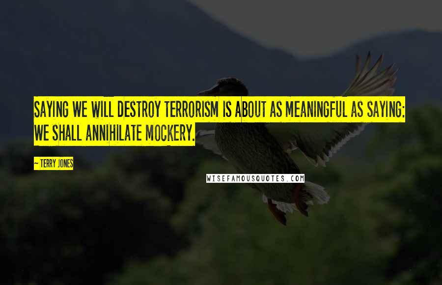 Terry Jones Quotes: Saying We will destroy terrorism is about as meaningful as saying: We shall annihilate mockery.