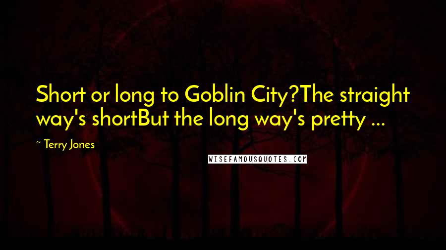 Terry Jones Quotes: Short or long to Goblin City?The straight way's shortBut the long way's pretty ...