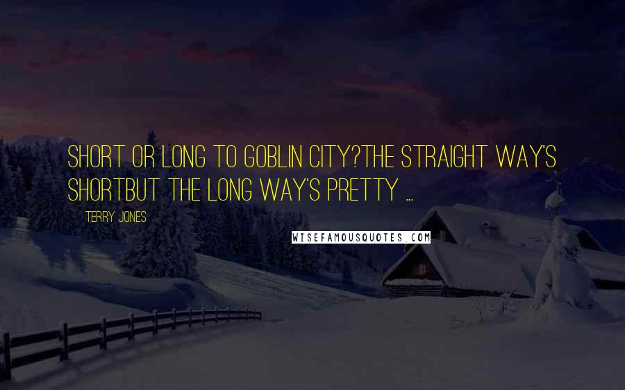 Terry Jones Quotes: Short or long to Goblin City?The straight way's shortBut the long way's pretty ...