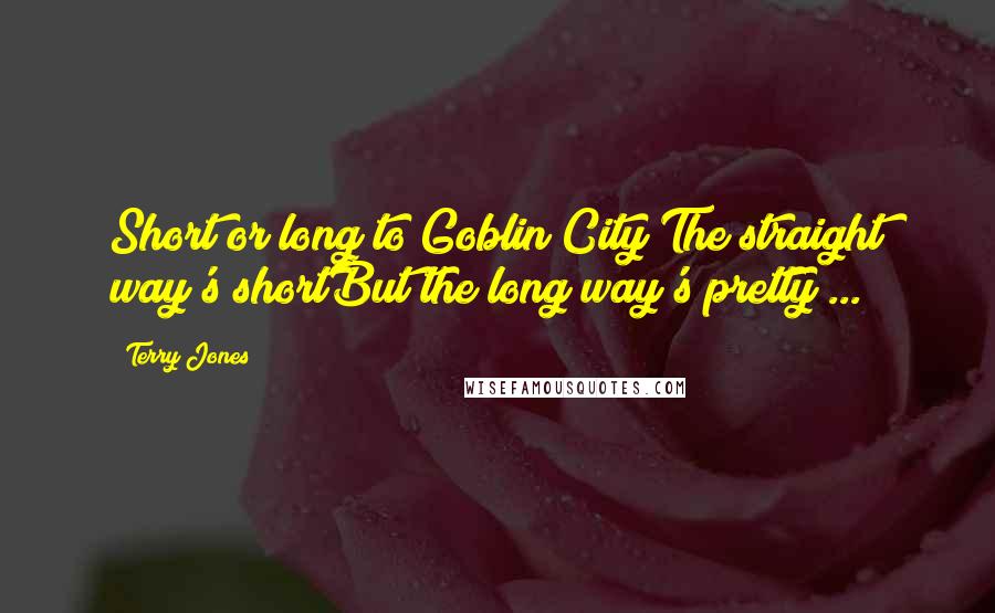 Terry Jones Quotes: Short or long to Goblin City?The straight way's shortBut the long way's pretty ...